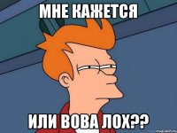 мне кажется или вова лох??