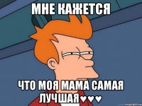 МНЕ КАЖЕТСЯ ЧТО МОЯ МАМА САМАЯ ЛУЧШАЯ♥♥♥