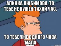 Алинка Любимова, то тебе не нужен тихий час, то тебе уже одного часа мала