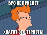 Бро не приедет Хватит это терпеть!