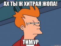 Ах ты ж хитрая жопа! Тимур