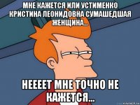 Мне кажется или Устименко Кристина Леонидовна сумашедшая женщина... Неееет мне точно не кажется...