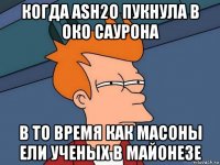 Когда Ash2O пукнула в око саурона В то время как масоны ели ученых в майонезе