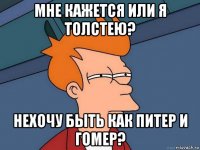 МНЕ КАЖЕТСЯ ИЛИ Я ТОЛСТЕЮ? НЕХОЧУ БЫТЬ КАК ПИТЕР И ГОМЕР?