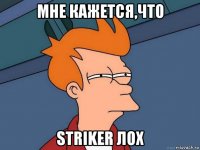 мне кажется,что STRIKER лох