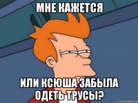 мне кажется или ксюша забыла одеть трусы?