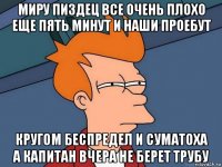 миру пиздец все очень плохо еще пять минут и наши проебут кругом беспредел и суматоха а капитан вчера не берет трубу