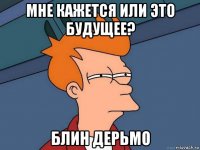 мне кажется или это будущее? блин дерьмо