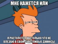 мне кажется или я растолстел настолько что не влезаю в свои счастливые джинсы