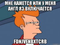 Мне кажется или у меня англ яз включается fdnjvfnbxtcrb