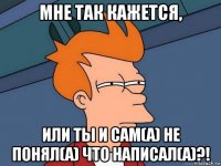 мне так кажется, или ты и сам(а) не понял(а) что написал(а)?!