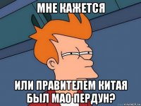 мне кажется или правителем китая был мао пердун?