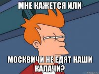 мне кажется или москвичи не едят наши калачи?