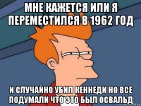 мне кажется или я переместился в 1962 год и случайно убил кеннеди но все подумали что это был освальд