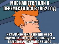 мне кажется или я переместился в 1962 год и случайно убил кеннеди но все подумали что это был освальд а я благополучно смылся в 3000