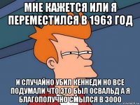 мне кажется или я переместился в 1963 год и случайно убил кеннеди но все подумали что это был освальд а я благополучно смылся в 3000