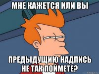 мне кажется или вы предыдущию надпись не так поймете?