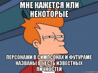 мне кажется или некоторые персонажи в симпсонах и футураме названы в честь известных личностей