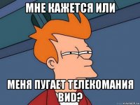 мне кажется или меня пугает телекомания виd?