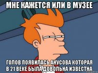 мне кажется или в музее голов появилась анусова которая в 21 веке была довольна известна