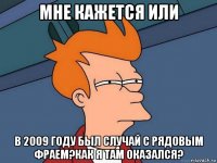 мне кажется или в 2009 году был случай с рядовым фраем?как я там оказался?