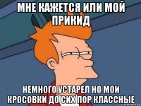 мне кажется или мой прикид немного устарел но мои кросовки до сих пор классные