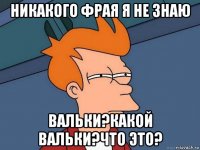 никакого фрая я не знаю вальки?какой вальки?что это?