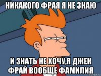 никакого фрая я не знаю и знать не хочу,я джек фрай вообще фамилия