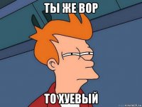 ты же вор то хуевый