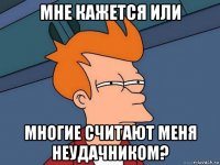 мне кажется или многие считают меня неудачником?