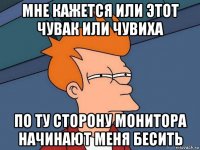 мне кажется или этот чувак или чувиха по ту сторону монитора начинают меня бесить