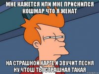 мне кажется или мне приснился кошмар что я женат на страшной карге и звучит песня ну чтош ты страшная такая