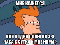 мне кажется или яодин сплю по 3-4 часа в сутки и мне норм?