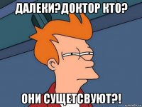 далеки?доктор кто? они сущетсвуют?!