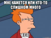 мне кажется или кто-то слишком много ест!