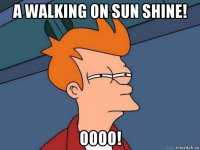 a walking on sun shine! oooo!