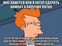 мне кажется или я хотел сделать компот а получил потоп и этот потоп затопил весь нью-йорк необычный был потом а компотный был потоп плачут статуя свободы и слон чтоже с нами сделал он