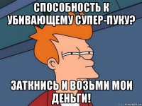 способность к убивающему супер-пуку? заткнись и возьми мои деньги!