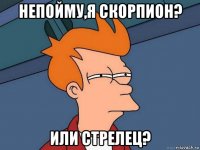 непойму,я скорпион? или стрелец?