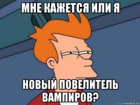 мне кажется или я новый повелитель вампиров?