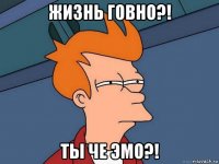 жизнь говно?! ты че эмо?!