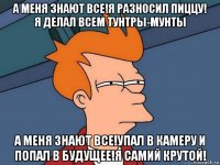 а меня знают все!я разносил пиццу! я делал всем тунтры-мунты а меня знают все!упал в камеру и попал в будущее!я самий крутой!