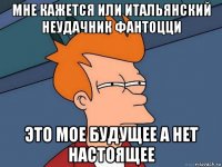 мне кажется или итальянский неудачник фантоцци это мое будущее а нет настоящее