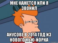 мне кажется или я звонил анусове в 2014 год из нового нью-йорка