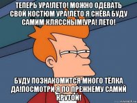 теперь ура!лето! можно одевать свой костюм ура!лето я снёва буду самим кляссным!ура! лето! буду познакомится много тёлка да!посмотри я по прежнему самий крутой!