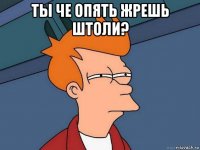 ты че опять жрешь штоли? 