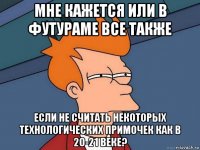 мне кажется или в футураме все также если не считать некоторых технологических примочек как в 20-21 веке?