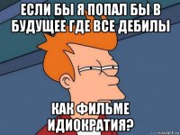 если бы я попал бы в будущее где все дебилы как фильме идиократия?