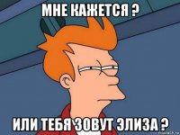 мне кажется ? или тебя зовут элиза ?