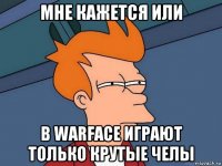 мне кажется или в warface играют только крутые челы